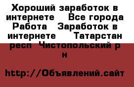 Хороший заработок в интернете. - Все города Работа » Заработок в интернете   . Татарстан респ.,Чистопольский р-н